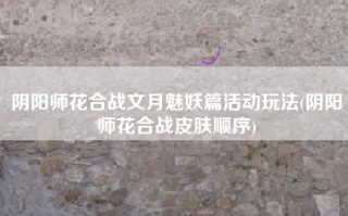 阴阳师花合战文月魅妖篇活动玩法(阴阳师花合战皮肤顺序)