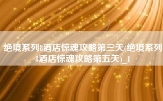 绝境系列8酒店惊魂攻略第三天(绝境系列8酒店惊魂攻略第五天)_1
