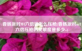 香肠派对M4六倍镜怎么压枪(香肠派对m4六倍压枪的灵敏度是多少-)