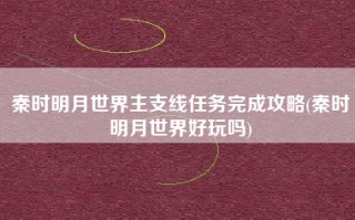 秦时明月世界主支线任务完成攻略(秦时明月世界好玩吗)