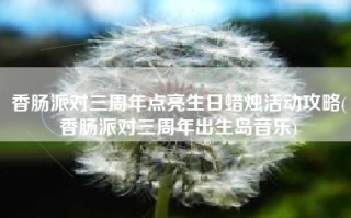 香肠派对三周年点亮生日蜡烛活动攻略(香肠派对三周年出生岛音乐)
