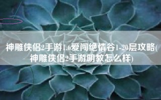 神雕侠侣2手游1.6爱闯绝情谷1-20层攻略(神雕侠侣2手游明教怎么样)