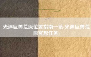 光遇巨兽荒原位置指南一览(光遇巨兽荒原冥想任务)