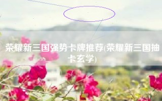 荣耀新三国强势卡牌推荐(荣耀新三国抽卡玄学)