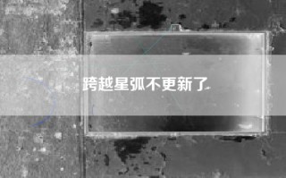 跨越星弧不更新了