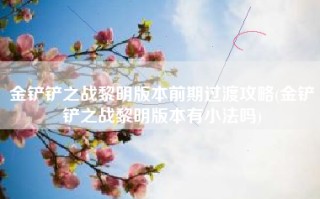 金铲铲之战黎明版本前期过渡攻略(金铲铲之战黎明版本有小法吗)