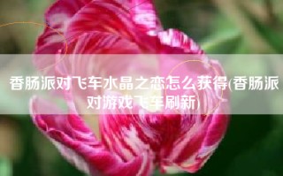 香肠派对飞车水晶之恋怎么获得(香肠派对游戏飞车刷新)