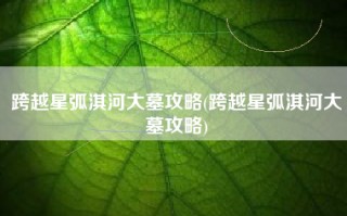 跨越星弧淇河大墓攻略(跨越星弧淇河大墓攻略)