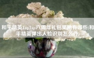 和平精英TapTap六周年礼包奖励有哪些(和平精英弹出人脸识别怎么办)