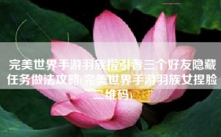 完美世界手游羽族指引者三个好友隐藏任务做法攻略(完美世界手游羽族女捏脸二维码)