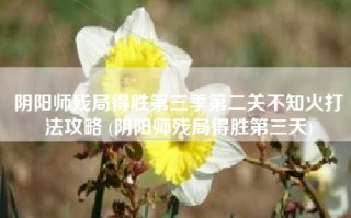 阴阳师残局得胜第三季第二关不知火打法攻略 (阴阳师残局得胜第三天)