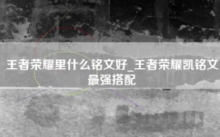 王者荣耀里什么铭文好_王者荣耀凯铭文最强搭配