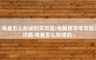 电是怎么形成的实验室1电解质发电发现1攻略(电是怎么形成的-)