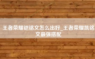 王者荣耀铠铭文怎么出好_王者荣耀凯铭文最强搭配