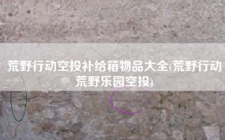 荒野行动空投补给箱物品大全(荒野行动荒野乐园空投)