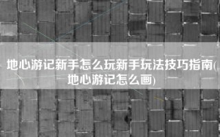 地心游记新手怎么玩新手玩法技巧指南(地心游记怎么画)