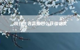 现在王者荣耀怎么获得铭文