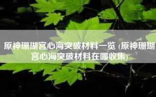 原神珊瑚宫心海突破材料一览 (原神珊瑚宫心海突破材料在哪收集)