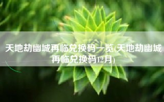 天地劫幽城再临兑换码一览(天地劫幽城再临兑换码12月)