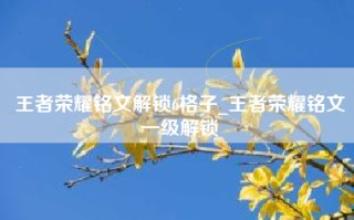 王者荣耀铭文解锁6格子_王者荣耀铭文一级解锁