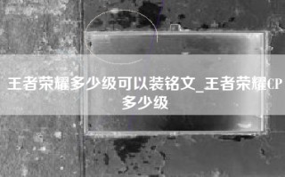 王者荣耀多少级可以装铭文_王者荣耀CP多少级