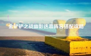 金铲铲之战幽影迭嘉阵容搭配攻略