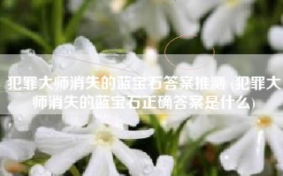 犯罪大师消失的蓝宝石答案推测 (犯罪大师消失的蓝宝石正确答案是什么)
