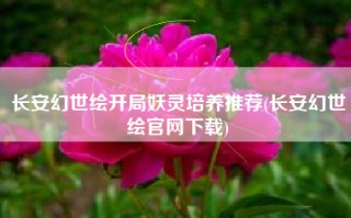 长安幻世绘开局妖灵培养推荐(长安幻世绘官网下载)