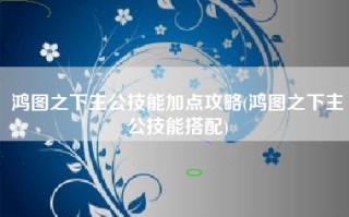 鸿图之下主公技能加点攻略(鸿图之下主公技能搭配)