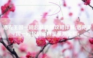 洛克王国一同起航地图攻略详解(洛克王国一同起航亚特兰蒂斯宝藏)