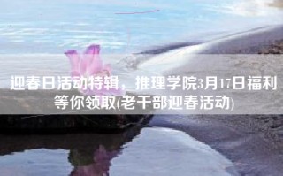 迎春日活动特辑，推理学院3月17日福利等你领取(老干部迎春活动)