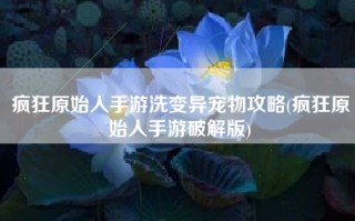 疯狂原始人手游洗变异宠物攻略(疯狂原始人手游破解版)