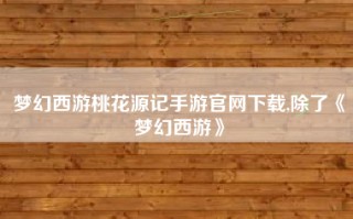 梦幻西游桃花源记手游官网下载,除了《梦幻西游》