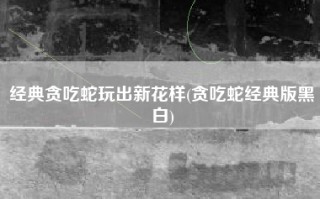 经典贪吃蛇玩出新花样(贪吃蛇经典版黑白)