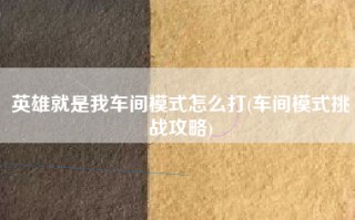英雄就是我车间模式怎么打(车间模式挑战攻略)