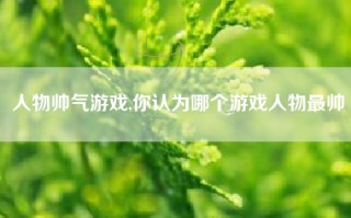 人物帅气游戏,你认为哪个游戏人物最帅