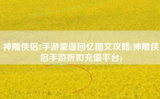 神雕侠侣2手游童谣回忆图文攻略(神雕侠侣手游折扣充值平台)