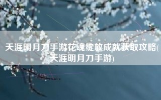 天涯明月刀手游花魂绽放成就获取攻略(天涯明月刀手游)