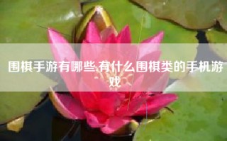 围棋手游有哪些,有什么围棋类的手机游戏
