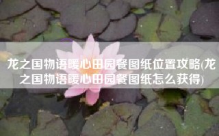 龙之国物语暖心田园餐图纸位置攻略(龙之国物语暖心田园餐图纸怎么获得)