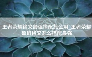 王者荣耀铭文最强搭配怎么用_王者荣耀鲁班铭文怎么搭配最强