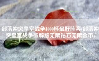 部落冲突皇室战争1000杯最好阵容(部落冲突皇室战争破解版无限钻石无限金币)