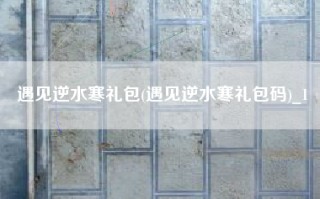 遇见逆水寒礼包(遇见逆水寒礼包码)_1