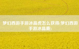 梦幻西游手游冰晶虎怎么获得(梦幻西游手游冰晶鹿)