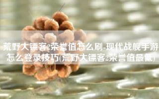 荒野大镖客2荣誉值怎么刷-现代战舰手游怎么登录技巧(荒野大镖客2荣誉值最低)