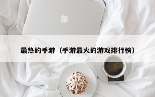 最热的手游（手游最火的游戏排行榜）