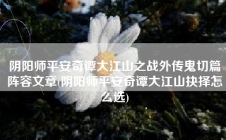 阴阳师平安奇谭大江山之战外传鬼切篇阵容文章(阴阳师平安奇谭大江山抉择怎么选) 阴阳师平安奇谭大江山之战外传鬼切篇阵容文章(阴阳师平安奇谭大江山抉择怎么选)