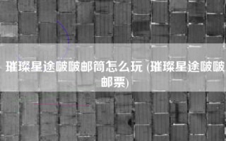 璀璨星途啵啵邮筒怎么玩 (璀璨星途啵啵邮票)