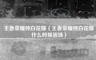 王者荣耀纯白花嫁（王者荣耀纯白花嫁什么时候返场）