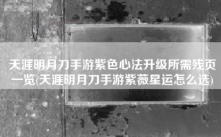 天涯明月刀手游紫色心法升级所需残页一览(天涯明月刀手游紫薇星运怎么选)